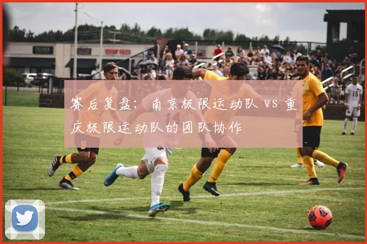 赛后复盘：南京极限运动队 vs 重庆极限运动队的团队协作