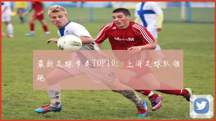 最新足球节奏TOP10：上海足球队领跑