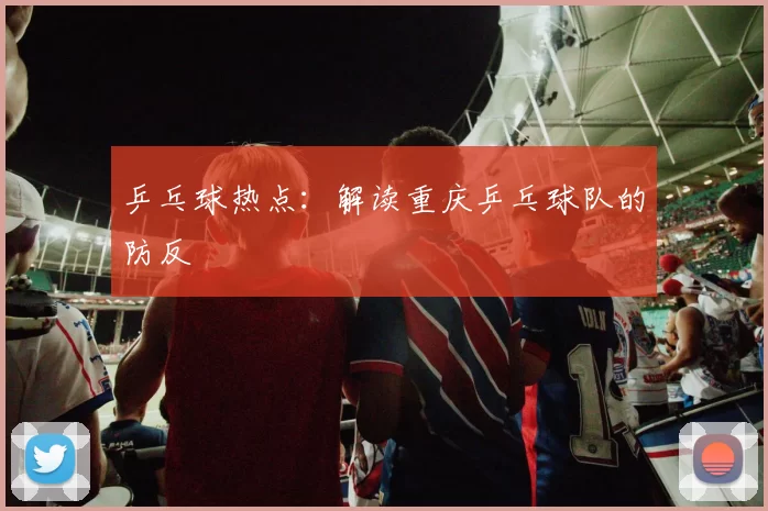 乒乓球热点：解读重庆乒乓球队的防反