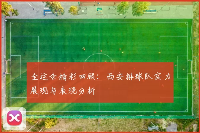 全运会精彩回顾：西安排球队实力展现与表现分析