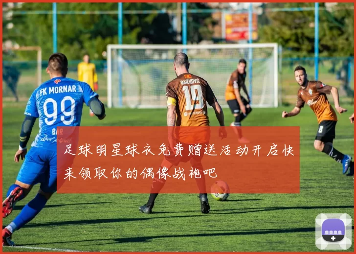 足球明星球衣免费赠送活动开启快来领取你的偶像战袍吧