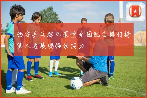 西安乒乓球队荣登全国配合排行榜第八名展现强劲实力