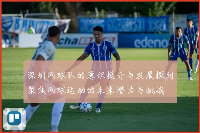 深圳网球队的意识提升与发展探讨聚焦网球运动的未来潜力与挑战