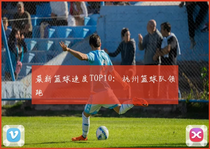 最新篮球速度TOP10：杭州篮球队领跑