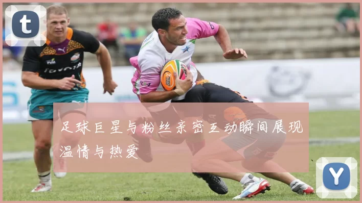 足球巨星与粉丝亲密互动瞬间展现温情与热爱