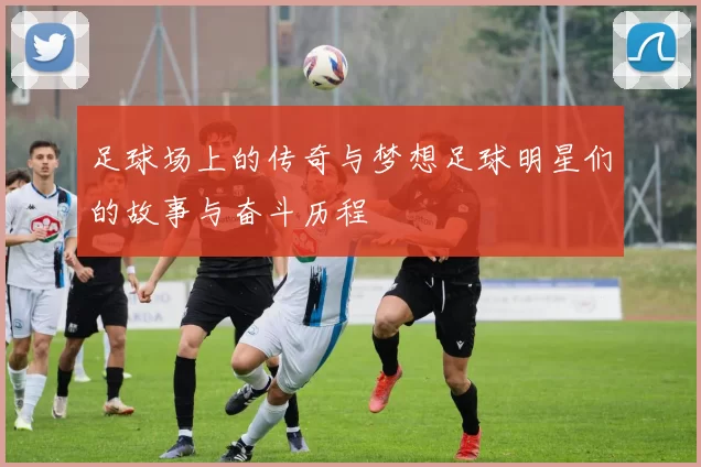 足球场上的传奇与梦想足球明星们的故事与奋斗历程