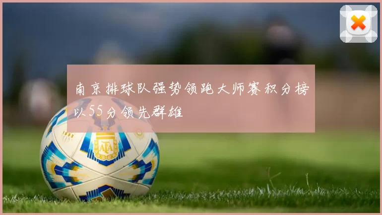 南京排球队强势领跑大师赛积分榜以55分领先群雄