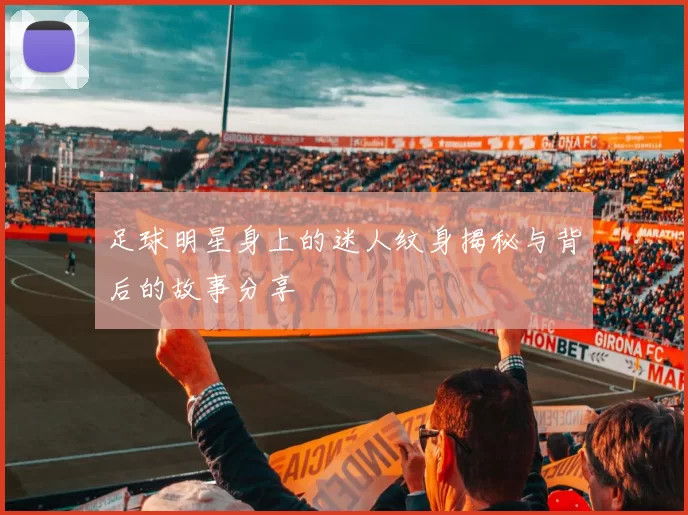 足球明星身上的迷人纹身揭秘与背后的故事分享