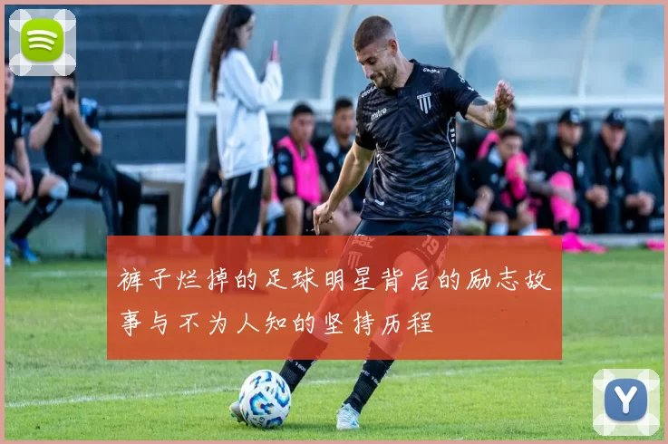 裤子烂掉的足球明星背后的励志故事与不为人知的坚持历程