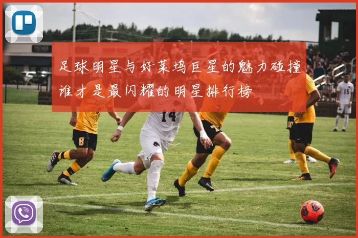 足球明星与好莱坞巨星的魅力碰撞谁才是最闪耀的明星排行榜