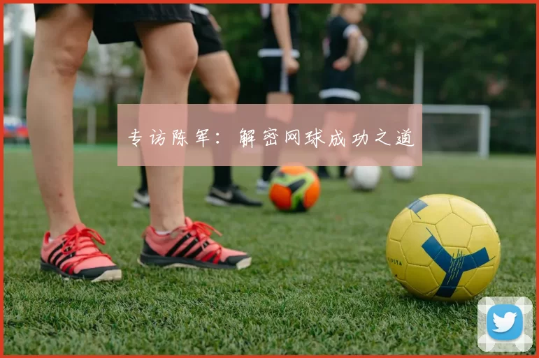 专访陈军：解密网球成功之道